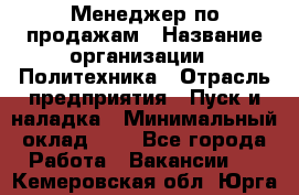 Менеджер по продажам › Название организации ­ Политехника › Отрасль предприятия ­ Пуск и наладка › Минимальный оклад ­ 1 - Все города Работа » Вакансии   . Кемеровская обл.,Юрга г.